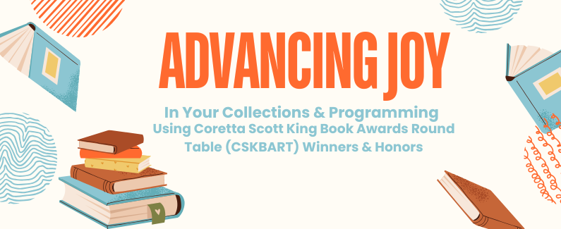 Advancing Library Joy In Your Collection & Programming Using Coretta Scott King Book Awards Round Table (CSKBART) Winners & Honors