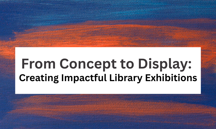 From Concept to Display: Creating Impactful Library Exhibitions