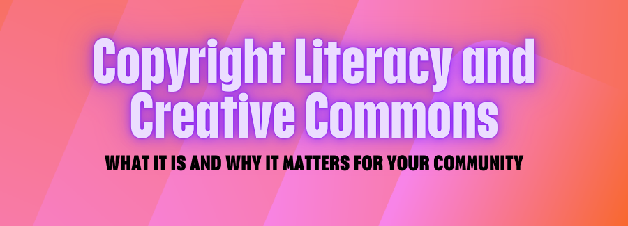 Copyright Literacy and Creative Commons: What It Is and Why It Matters to Your Community