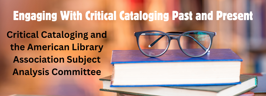 Engaging With Critical Cataloging Past and Present. Critical Cataloging and the American Library Association Subject Analysis Committee