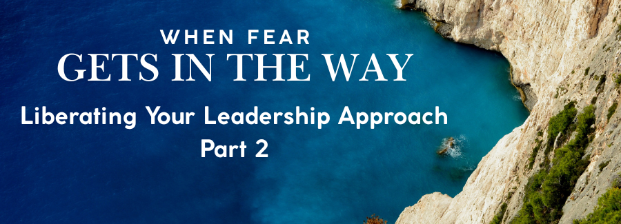 When Fear Gets in the Way: Liberating Your Leadership Approach Part 2
