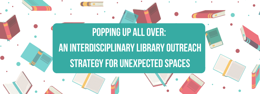 Popping Up All Over: An Interdisciplinary Library Outreach Strategy for Unexpected Spaces