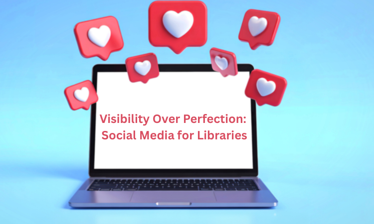 Visibility Over Perfection: Social Media for Libraries