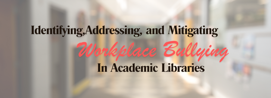 Identifying, Addressing, and Mitigating Workplace Bullying in Academic Libraries