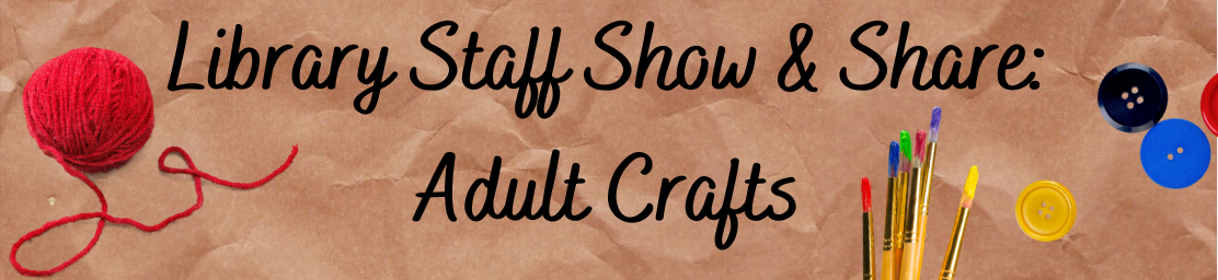 Black text on a brown paper background reads "Library Staff Show & Share: Adult Crafts" with images of paintbrushes, buttons, and yarn surrounding the words